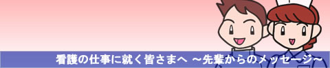 看護の仕事へ就く皆さまへ 先輩からのメッセージ