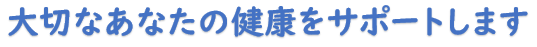 大切なあなたの健康をサポートします
